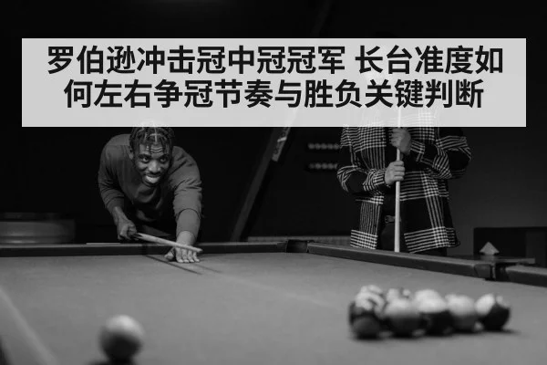 罗伯逊冲击冠中冠冠军 长台准度如何左右争冠节奏与胜负关键判断 | TianBo Sports